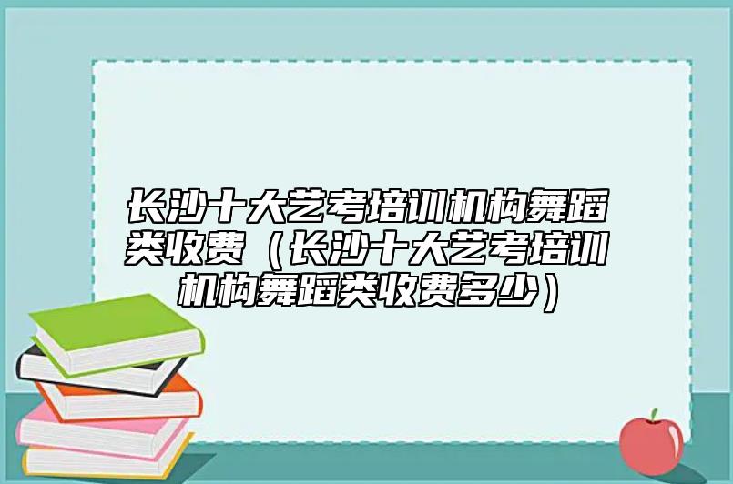 長沙十大藝考培訓(xùn)機(jī)構(gòu)舞蹈類收費(fèi)（長沙十大藝考培訓(xùn)機(jī)構(gòu)舞蹈類收費(fèi)多少）