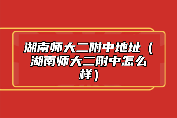 湖南師大二附中地址(湖南師大二附中怎么樣)