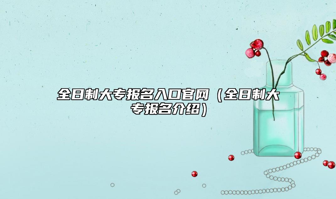 全日制大專報(bào)名入口官網(wǎng)(全日制大專報(bào)名介紹)
