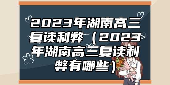 2023年湖南高三復(fù)讀利弊（2023年湖南高三復(fù)讀利弊有哪些）