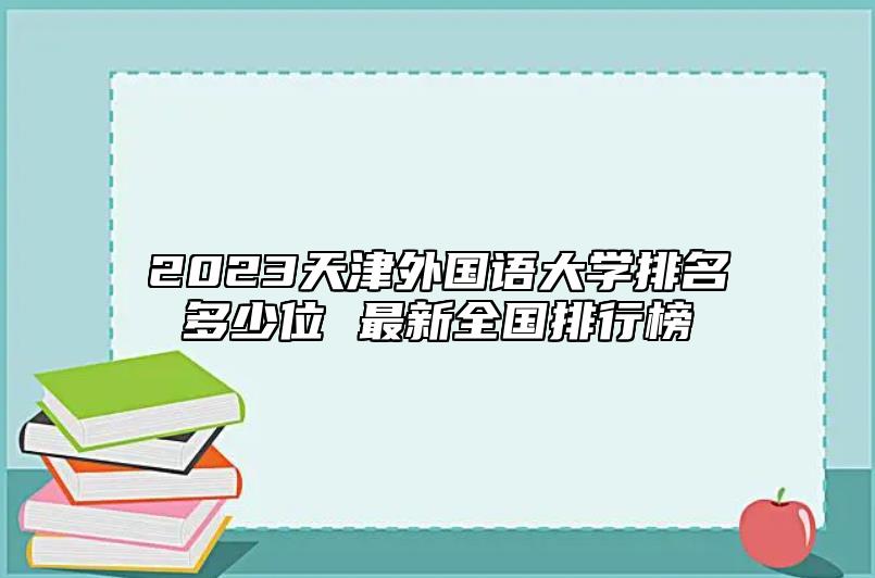 2023天津外國語大學(xué)排名多少位 最新全國排行榜