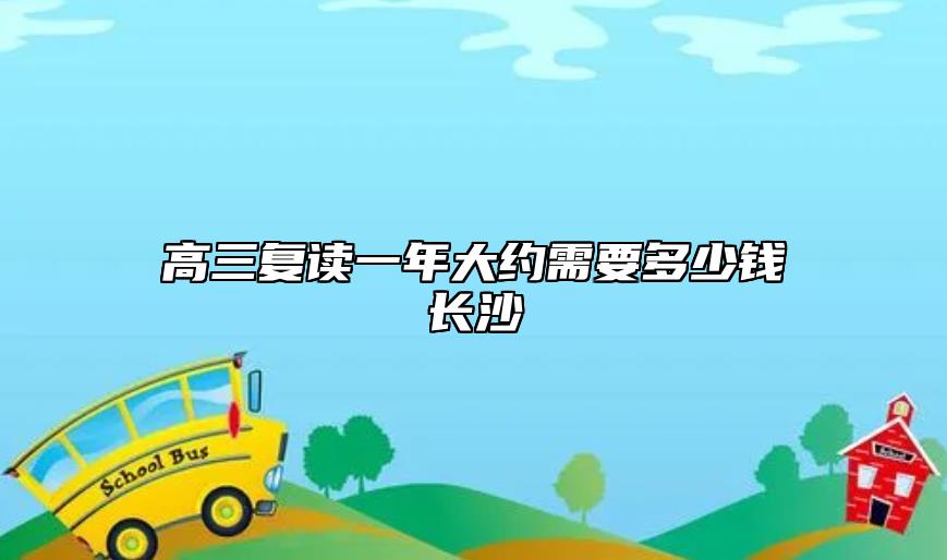 高三復(fù)讀一年大約需要多少錢長沙
