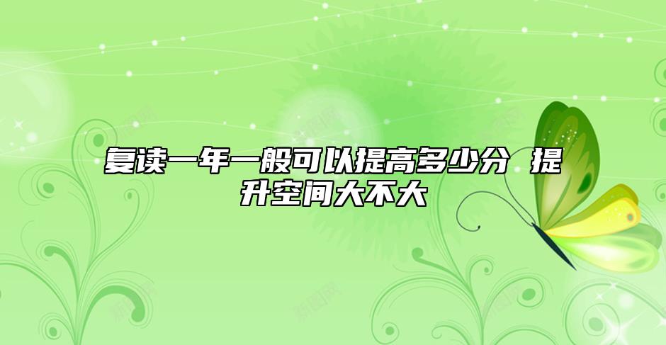 復(fù)讀一年一般可以提高多少分 提升空間大不大