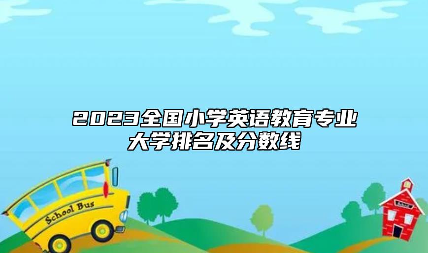 2023全國小學(xué)英語教育專業(yè)大學(xué)排名及分?jǐn)?shù)線