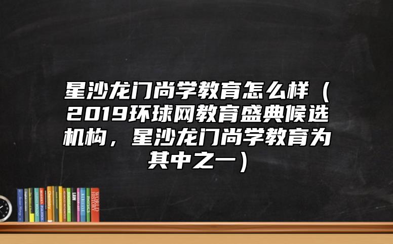 星沙龍門尚學(xué)教育怎么樣（2019環(huán)球網(wǎng)教育盛典候選機構(gòu)，星沙龍門尚學(xué)教育為其中之一）