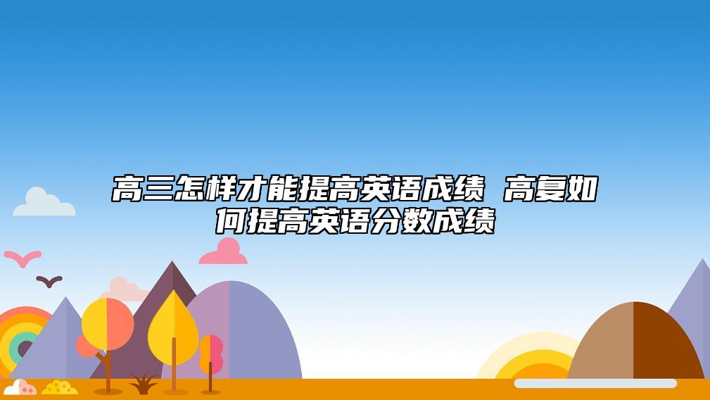 高三怎樣才能提高英語成績 高復如何提高英語分數(shù)成績