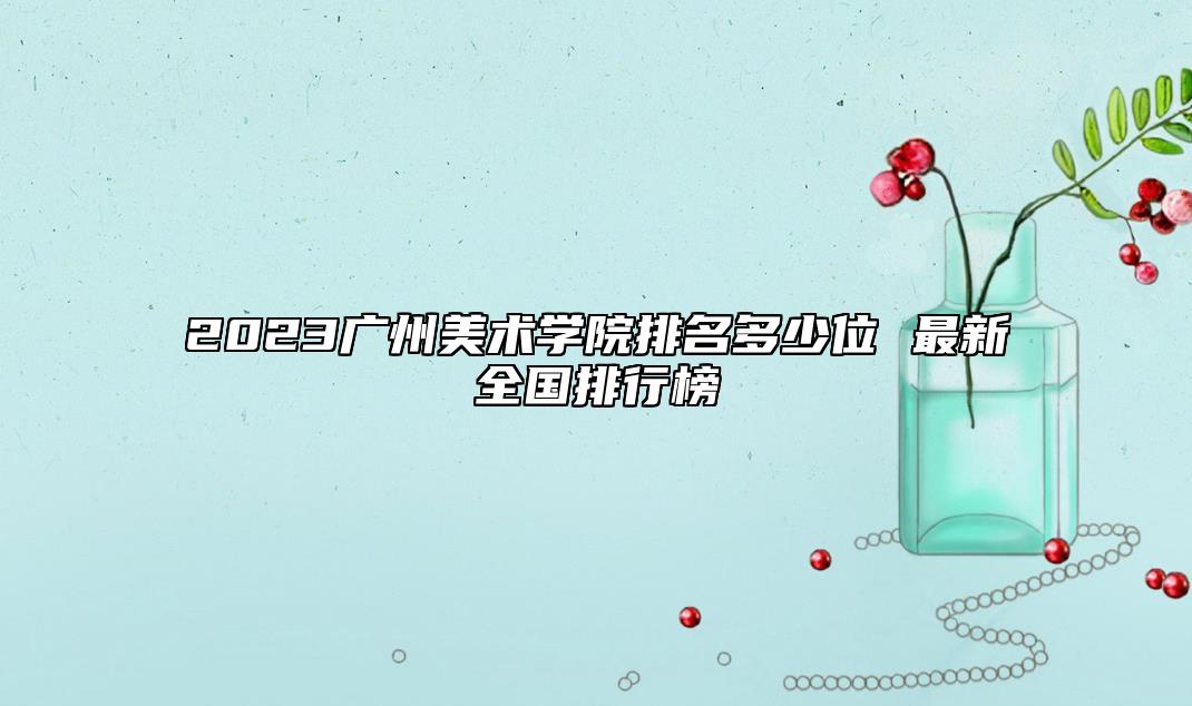 2023廣州美術(shù)學(xué)院排名多少位 最新全國(guó)排行榜