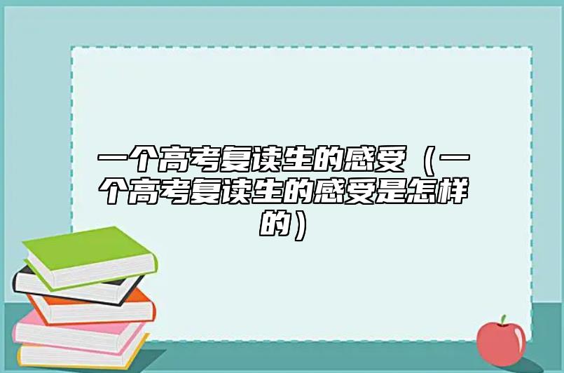 一個(gè)高考復(fù)讀生的感受(一個(gè)高考復(fù)讀生的感受是怎樣的)
