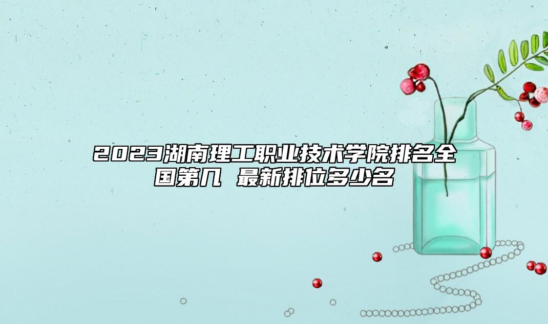 2023湖南理工職業(yè)技術(shù)學(xué)院排名全國(guó)第幾 最新排位多少名
