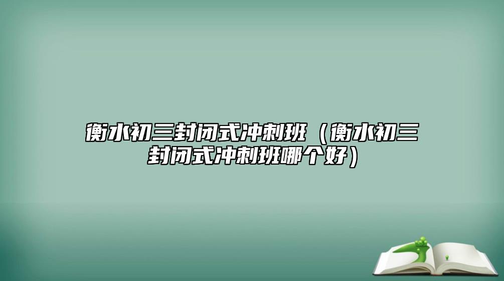 衡水初三封閉式?jīng)_刺班（衡水初三封閉式?jīng)_刺班哪個好）