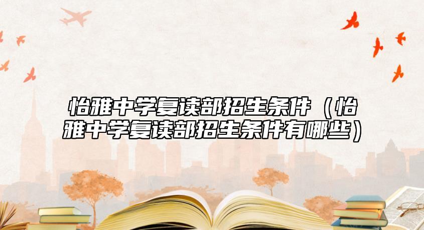怡雅中學(xué)復(fù)讀部招生條件（怡雅中學(xué)復(fù)讀部招生條件有哪些）