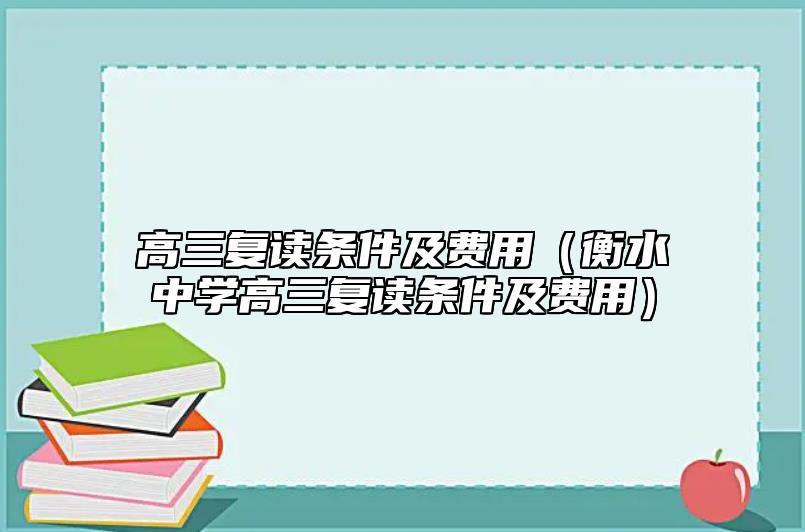 高三復(fù)讀條件及費(fèi)用(衡水中學(xué)高三復(fù)讀條件及費(fèi)用)