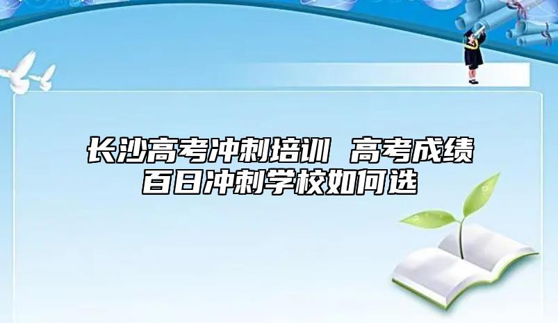 長沙高考沖刺培訓(xùn) 高考成績百日沖刺學(xué)校如何選
