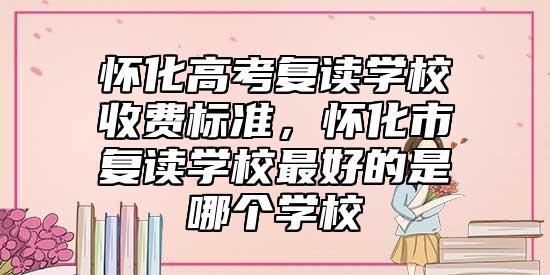 懷化高考復(fù)讀學(xué)校收費(fèi)標(biāo)準(zhǔn)，懷化市復(fù)讀學(xué)校最好的是哪個(gè)學(xué)校