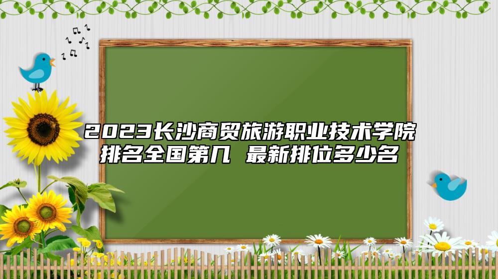 2023長沙商貿(mào)旅游職業(yè)技術(shù)學(xué)院排名全國第幾 最新排位多少名