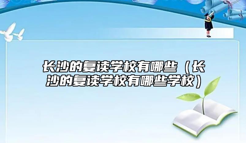 長沙的復(fù)讀學(xué)校有哪些（長沙的復(fù)讀學(xué)校有哪些學(xué)校）