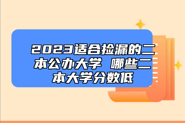 2023適合撿漏的二本公辦大學 哪些二本大學分數(shù)低