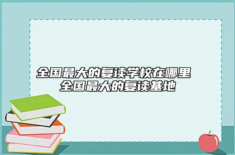 全國最大的復讀學校在哪里 全國最大的復讀基地