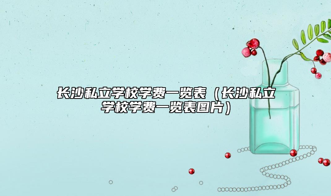 長沙私立學(xué)校學(xué)費一覽表(長沙私立學(xué)校學(xué)費一覽表圖片)