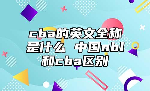 cba的英文全稱(chēng)是什么 中國(guó)nbl和cba區(qū)別