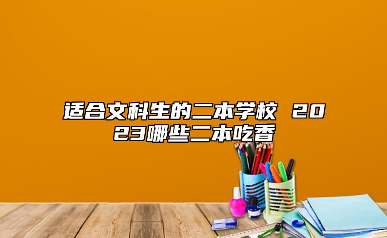 適合文科生的二本學(xué)校 2023哪些二本吃香
