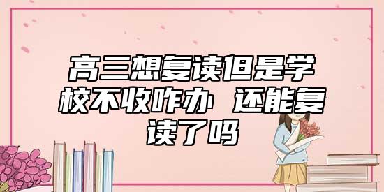 高三想復(fù)讀但是學(xué)校不收咋辦 還能復(fù)讀了嗎
