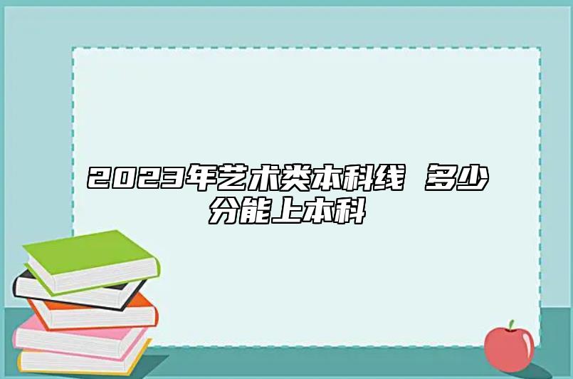 2023年藝術(shù)類本科線 多少分能上本科