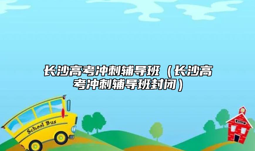 長沙高考沖刺輔導班（長沙高考沖刺輔導班封閉）