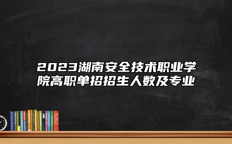 2023湖南安全技術(shù)職業(yè)學(xué)院高職單招招生人數(shù)及專業(yè)