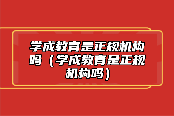 學(xué)成教育是正規(guī)機(jī)構(gòu)嗎(學(xué)成教育是正規(guī)機(jī)構(gòu)嗎)