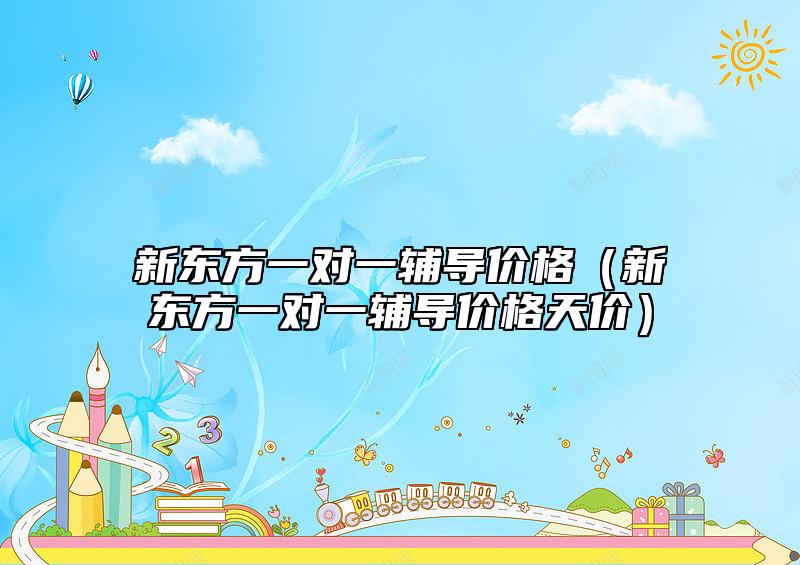 新東方一對一輔導(dǎo)價(jià)格（新東方一對一輔導(dǎo)價(jià)格天價(jià)）