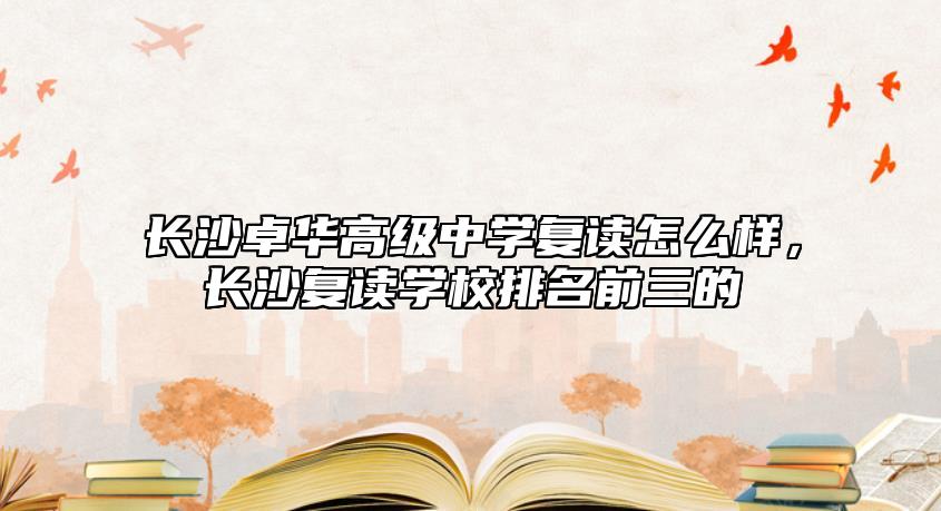 長沙卓華高級(jí)中學(xué)復(fù)讀怎么樣,長沙復(fù)讀學(xué)校排名前三的