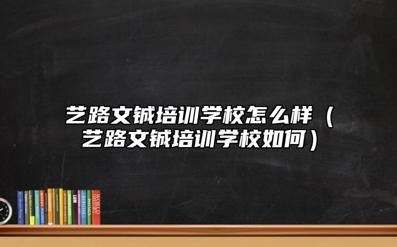 藝路文鋮培訓(xùn)學(xué)校怎么樣(藝路文鋮培訓(xùn)學(xué)校如何)