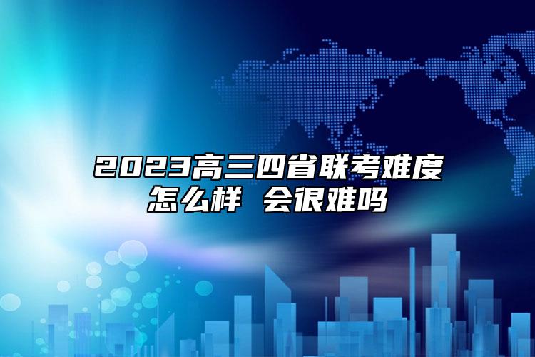 2023高三四省聯(lián)考難度怎么樣 會很難嗎