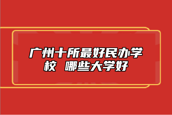 廣州十所最好民辦學校 哪些大學好