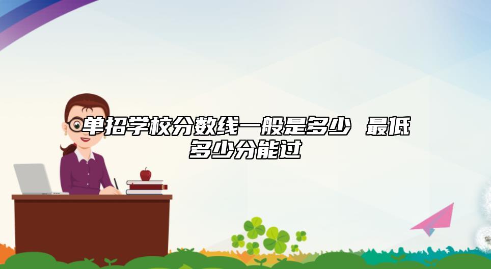 單招學校分數(shù)線一般是多少 最低多少分能過