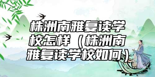 株洲南雅復(fù)讀學(xué)校怎樣(株洲南雅復(fù)讀學(xué)校如何)