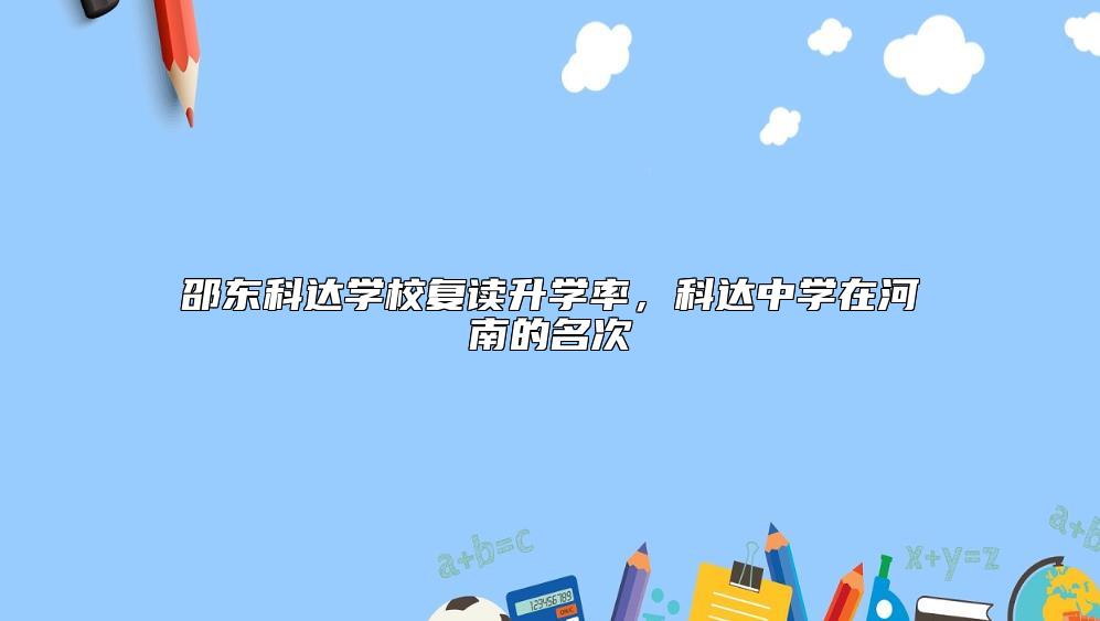 邵東科達(dá)學(xué)校復(fù)讀升學(xué)率,科達(dá)中學(xué)在河南的名次