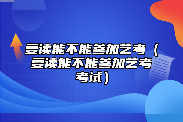 復讀能不能參加藝考（復讀能不能參加藝考考試）