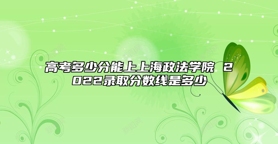 高考多少分能上上海政法學院 2022錄取分數(shù)線是多少