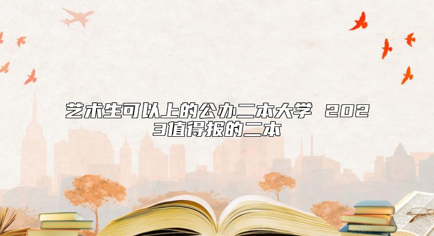 藝術生可以上的公辦二本大學 2023值得報的二本
