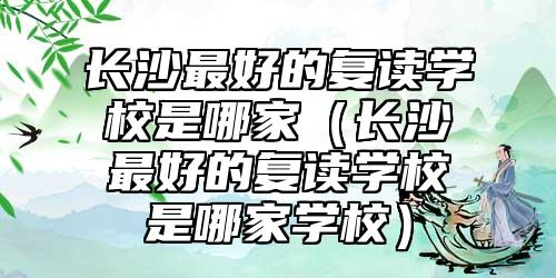 長(zhǎng)沙最好的復(fù)讀學(xué)校是哪家（長(zhǎng)沙最好的復(fù)讀學(xué)校是哪家學(xué)校）