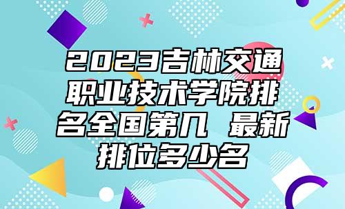 2023吉林交通職業(yè)技術(shù)學(xué)院排名全國第幾 最新排位多少名