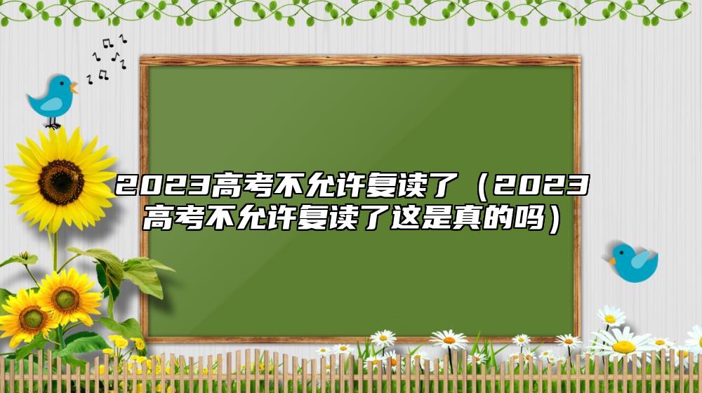 2023高考不允許復(fù)讀了(2023高考不允許復(fù)讀了這是真的嗎)