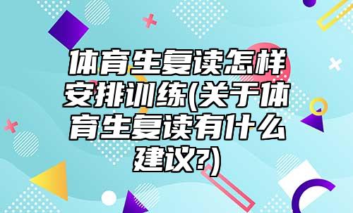 體育生復(fù)讀怎樣安排訓(xùn)練(關(guān)于體育生復(fù)讀有什么建議?)