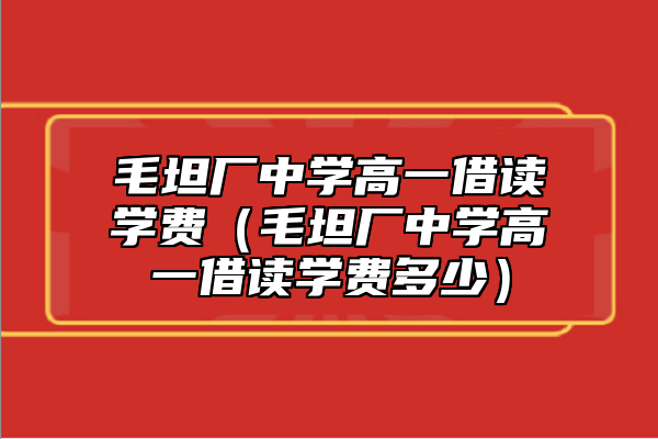 毛坦廠中學(xué)高一借讀學(xué)費(毛坦廠中學(xué)高一借讀學(xué)費多少)