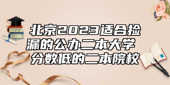 北京2023適合撿漏的公辦二本大學(xué) 分?jǐn)?shù)低的二本院校