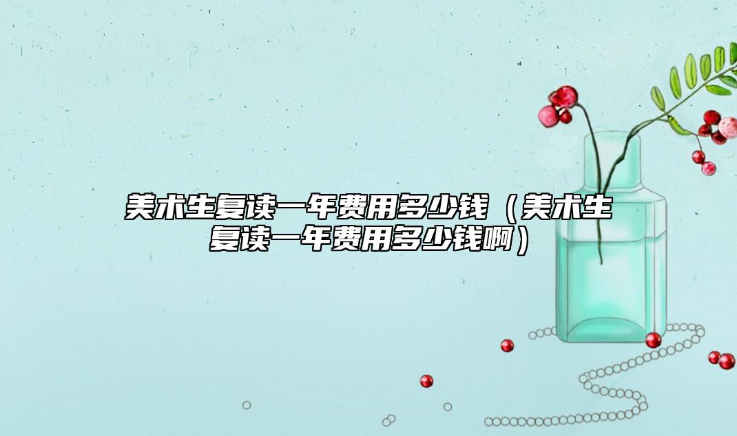 美術(shù)生復(fù)讀一年費(fèi)用多少錢(qián)(美術(shù)生復(fù)讀一年能提多少分)