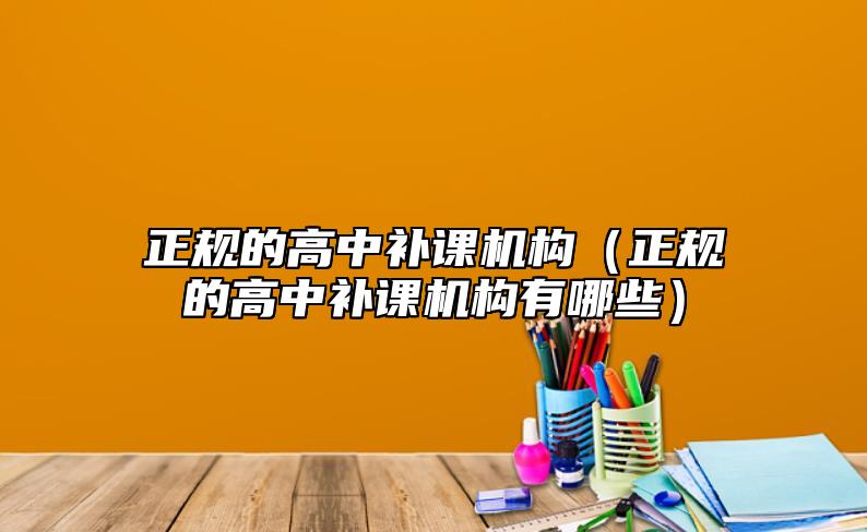 正規(guī)的高中補(bǔ)課機(jī)構(gòu)(正規(guī)的高中補(bǔ)課機(jī)構(gòu)有哪些)