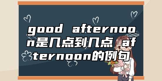 good afternoon是幾點到幾點 afternoon的例句